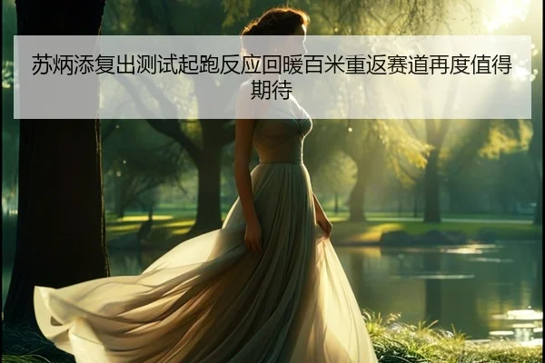 苏炳添复出测试起跑反应回暖百米重返赛道再度值得期待 - aoa.conapp