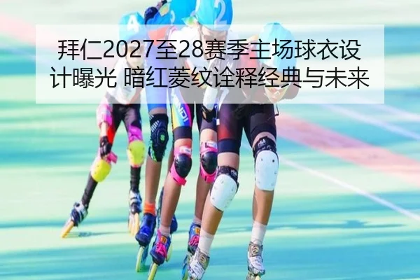 拜仁2027至28赛季主场球衣设计曝光 暗红菱纹诠释经典与未来 | aoa.conapp