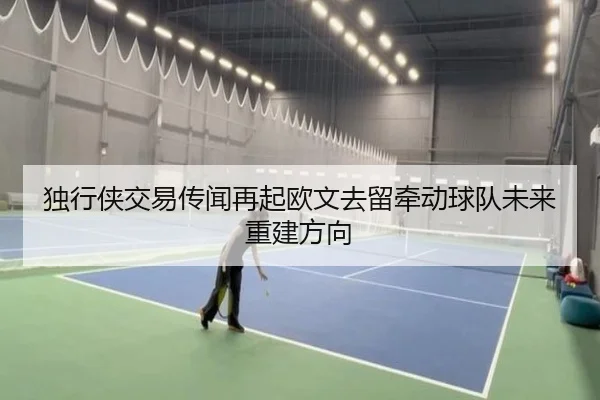 独行侠交易传闻再起欧文去留牵动球队未来重建方向 | aoa.conapp